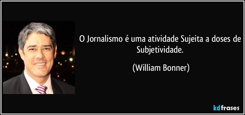 O Jornalismo é uma atividade Sujeita a doses de Subjetividade. (William Bonner)