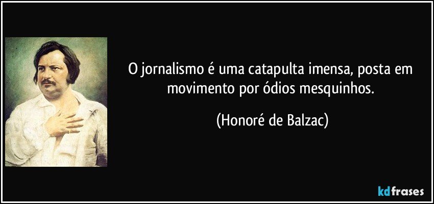 O jornalismo é uma catapulta imensa, posta em movimento por ódios mesquinhos. (Honoré de Balzac)
