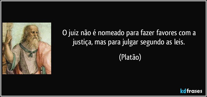O juiz não é nomeado para fazer favores com a justiça, mas para julgar segundo as leis. (Platão)
