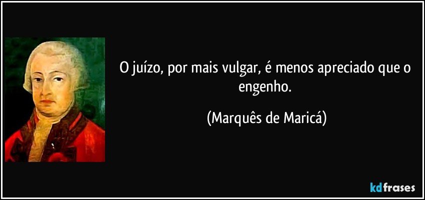 O juízo, por mais vulgar, é menos apreciado que o engenho. (Marquês de Maricá)