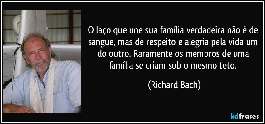 O laço que une sua família verdadeira não é de sangue, mas de respeito e alegria pela vida um do outro. Raramente os membros de uma família se criam sob o mesmo teto. (Richard Bach)