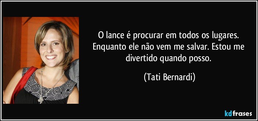 O lance é procurar em todos os lugares. Enquanto ele não vem me salvar. Estou me divertido quando posso. (Tati Bernardi)