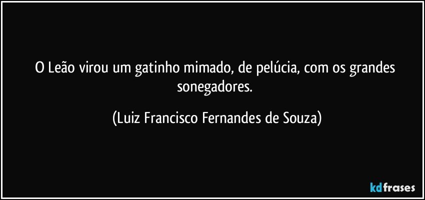 O Leão virou um gatinho mimado, de pelúcia, com os grandes sonegadores. (Luiz Francisco Fernandes de Souza)