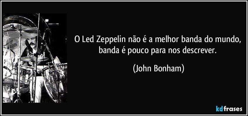 O Led Zeppelin não é a melhor banda do mundo, banda é pouco para nos descrever. (John Bonham)