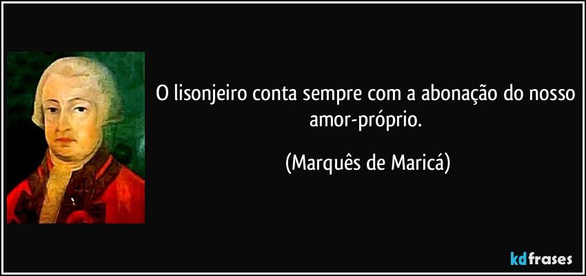 O lisonjeiro conta sempre com a abonação do nosso amor-próprio. (Marquês de Maricá)