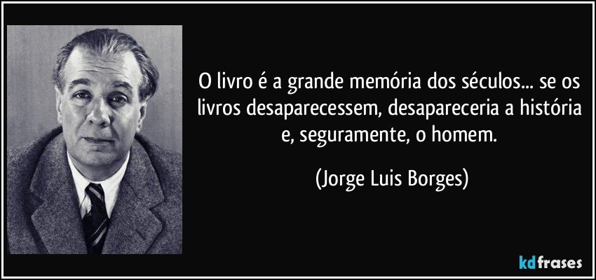O livro é a grande memória dos séculos... se os livros desaparecessem, desapareceria a história e, seguramente, o homem. (Jorge Luis Borges)