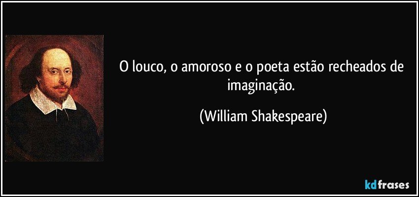 O louco, o amoroso e o poeta estão recheados de imaginação. (William Shakespeare)