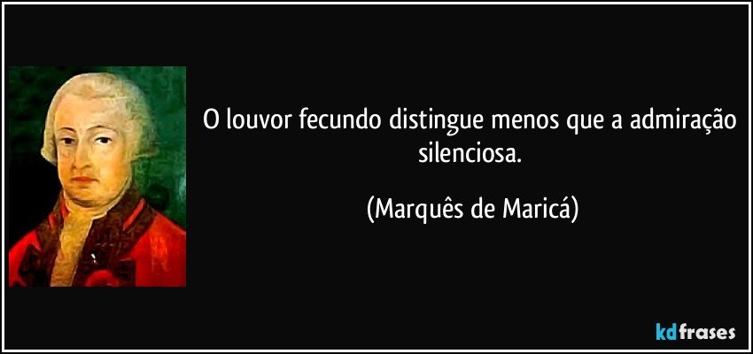 O louvor fecundo distingue menos que a admiração silenciosa. (Marquês de Maricá)