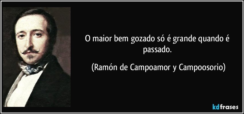 O maior bem gozado só é grande quando é passado. (Ramón de Campoamor y Campoosorio)