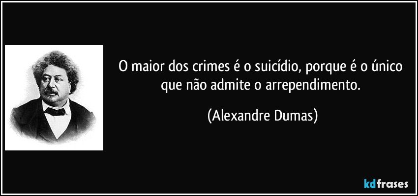 O maior dos crimes é o suicídio, porque é o único que não admite o arrependimento. (Alexandre Dumas)