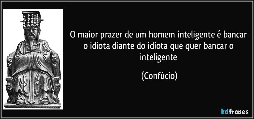 O maior prazer de um homem inteligente é bancar o idiota diante do idiota que quer bancar o inteligente (Confúcio)
