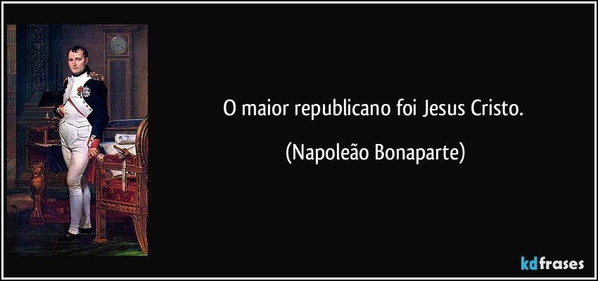 O maior republicano foi Jesus Cristo. (Napoleão Bonaparte)