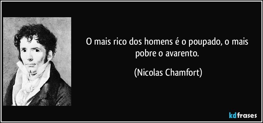 O mais rico dos homens é o poupado, o mais pobre o avarento. (Nicolas Chamfort)