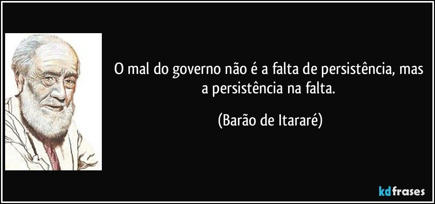 O mal do governo não é a falta de persistência, mas a persistência na falta. (Barão de Itararé)