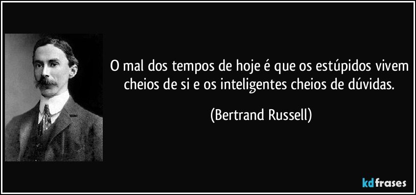 O mal dos tempos de hoje é que os estúpidos vivem cheios de si e os inteligentes cheios de dúvidas. (Bertrand Russell)