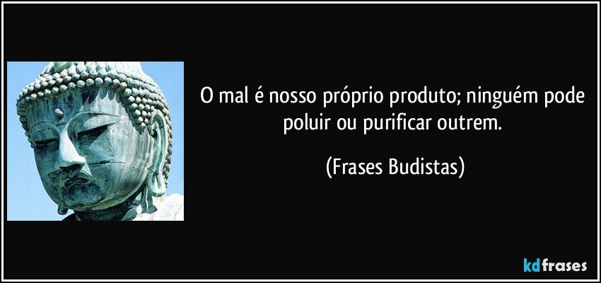 O mal é nosso próprio produto; ninguém pode poluir ou purificar outrem. (Frases Budistas)