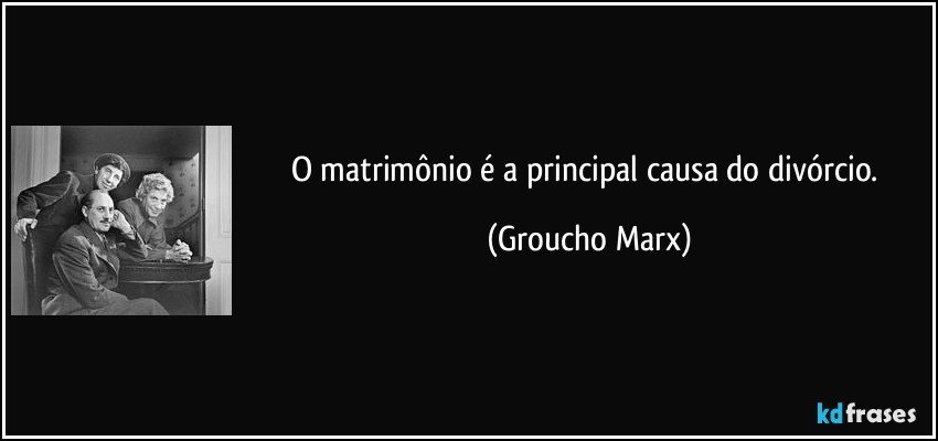 O matrimônio é a principal causa do divórcio. (Groucho Marx)