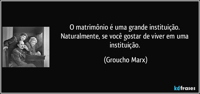 O matrimônio é uma grande instituição. Naturalmente, se você gostar de viver em uma instituição. (Groucho Marx)