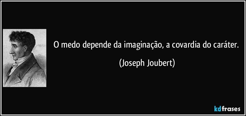 O medo depende da imaginação, a covardia do caráter. (Joseph Joubert)