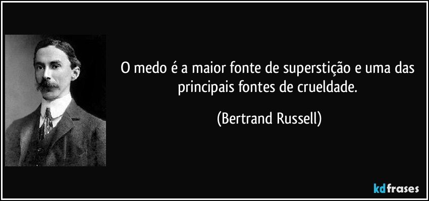 O medo é a maior fonte de superstição e uma das principais fontes de crueldade. (Bertrand Russell)