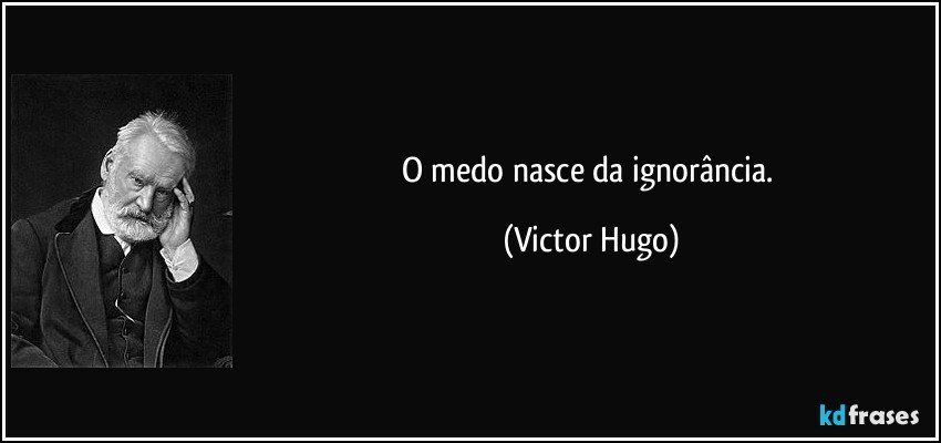 O medo nasce da ignorância. (Victor Hugo)