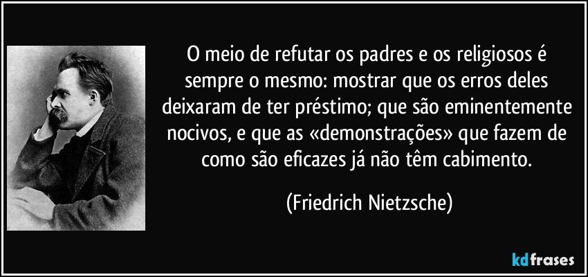 O meio de refutar os padres e os religiosos é sempre o mesmo: mostrar que os erros deles deixaram de ter préstimo; que são eminentemente nocivos, e que as «demonstrações» que fazem de como são eficazes já não têm cabimento. (Friedrich Nietzsche)