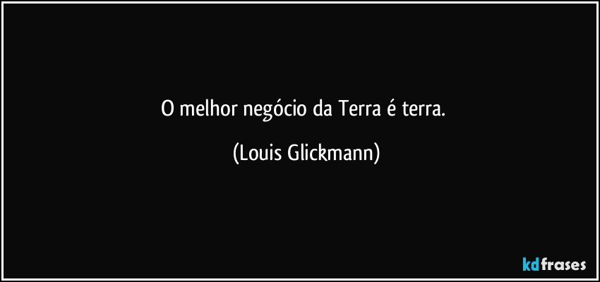 O melhor negócio da Terra é terra. (Louis Glickmann)