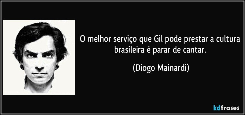 O melhor serviço que Gil pode prestar a cultura brasileira é parar de cantar. (Diogo Mainardi)