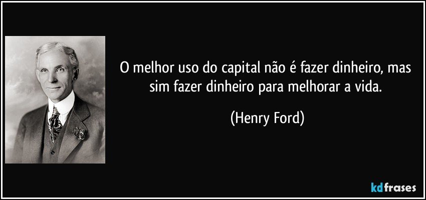 O melhor uso do capital não é fazer dinheiro, mas sim fazer dinheiro para melhorar a vida. (Henry Ford)