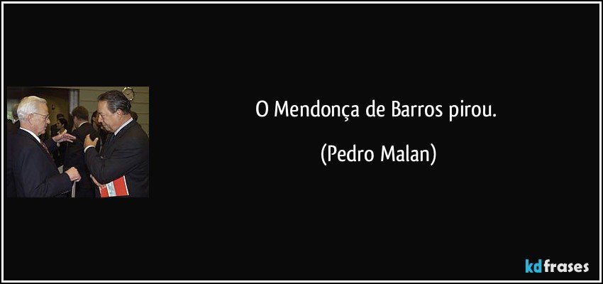 O Mendonça de Barros pirou. (Pedro Malan)