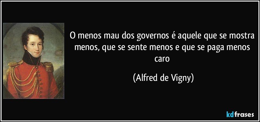 O menos mau dos governos é aquele que se mostra menos, que se sente menos e que se paga menos caro (Alfred de Vigny)