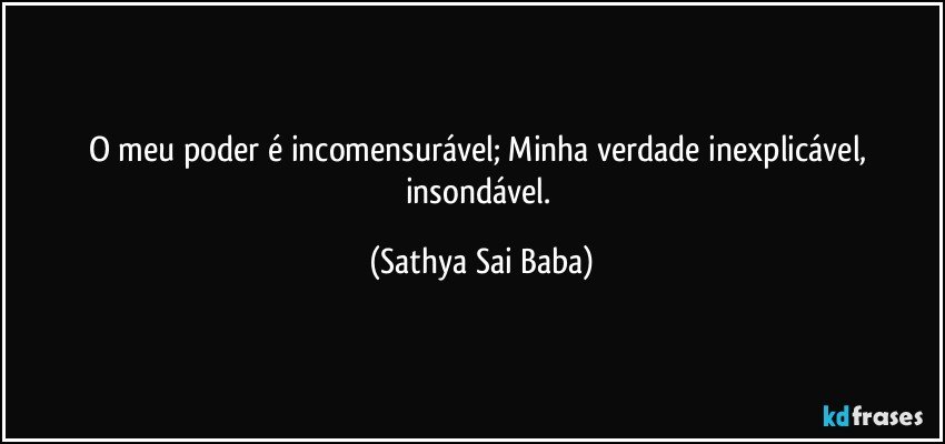 O meu poder é incomensurável; Minha verdade inexplicável, insondável. (Sathya Sai Baba)