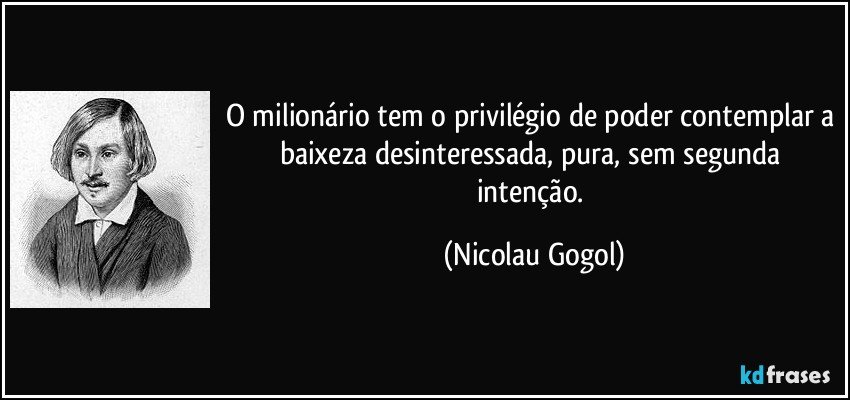 O milionário tem o privilégio de poder contemplar a baixeza desinteressada, pura, sem segunda intenção. (Nicolau Gogol)