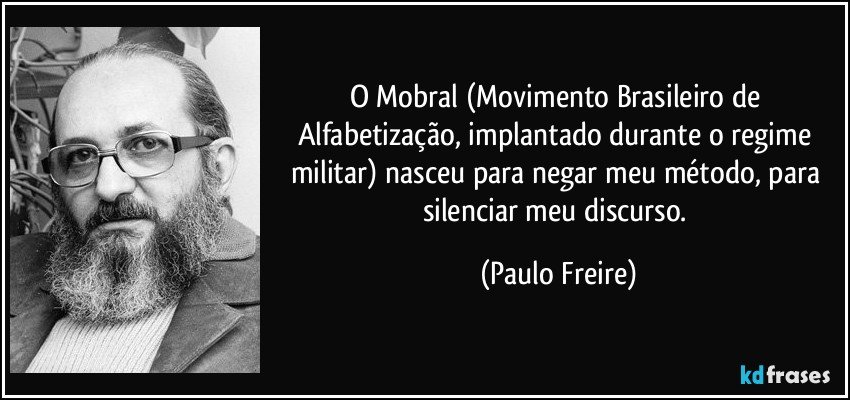 O Mobral (Movimento Brasileiro de Alfabetização, implantado durante o regime militar) nasceu para negar meu método, para silenciar meu discurso. (Paulo Freire)