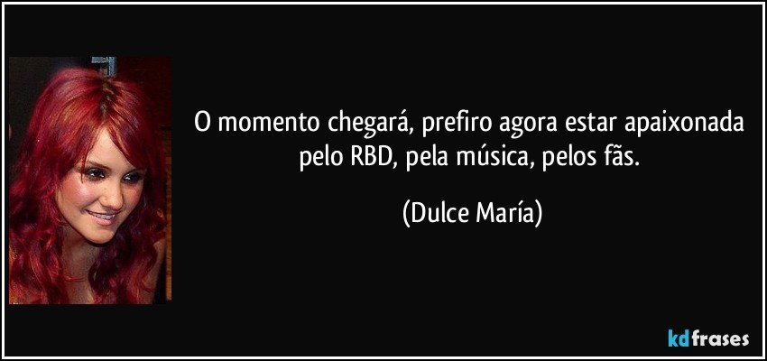 O momento chegará, prefiro agora estar apaixonada pelo RBD, pela música, pelos fãs. (Dulce María)