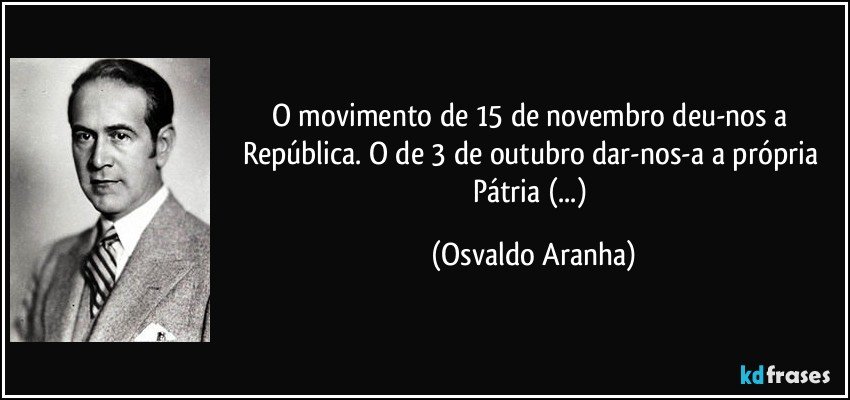 O movimento de 15 de novembro deu-nos a República. O de 3 de outubro dar-nos-a a própria Pátria (...) (Osvaldo Aranha)