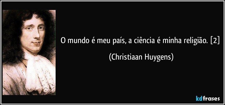 O mundo é meu país, a ciência é minha religião. [2] (Christiaan Huygens)