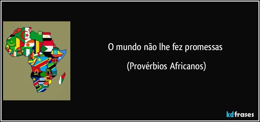 O mundo não lhe fez promessas (Provérbios Africanos)