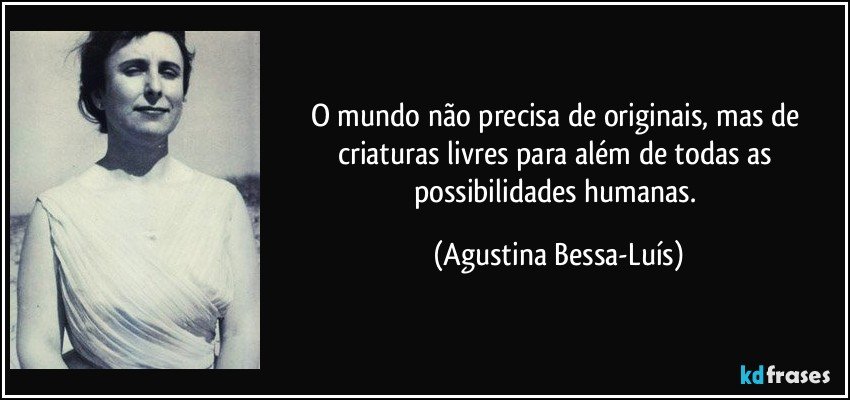 O mundo não precisa de originais, mas de criaturas livres para além de todas as possibilidades humanas. (Agustina Bessa-Luís)
