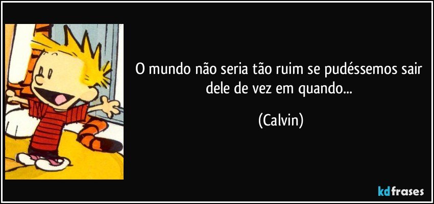 O mundo não seria tão ruim se pudéssemos sair dele de vez em quando... (Calvin)