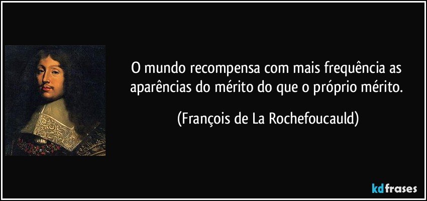 O mundo recompensa com mais frequência as aparências do mérito do que o próprio mérito. (François de La Rochefoucauld)