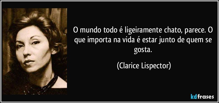 O mundo todo é ligeiramente chato, parece. O que importa na vida é estar junto de quem se gosta. (Clarice Lispector)