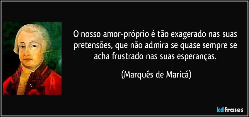 O nosso amor-próprio é tão exagerado nas suas pretensões, que não admira se quase sempre se acha frustrado nas suas esperanças. (Marquês de Maricá)