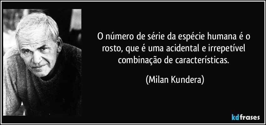 O número de série da espécie humana é o rosto, que é uma acidental e irrepetível combinação de características. (Milan Kundera)