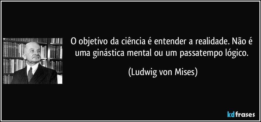 O objetivo da ciência é entender a realidade. Não é uma ginástica mental ou um passatempo lógico. (Ludwig von Mises)