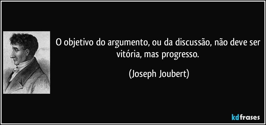 O objetivo do argumento, ou da discussão, não deve ser vitória, mas progresso. (Joseph Joubert)