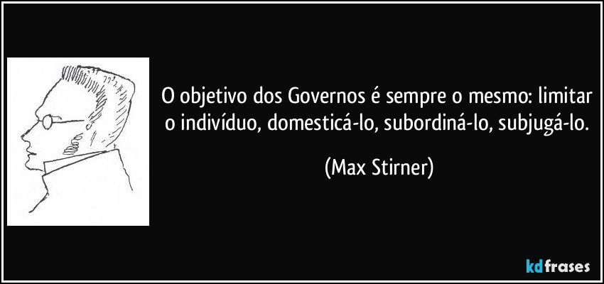 O objetivo dos Governos é sempre o mesmo: limitar o indivíduo, domesticá-lo, subordiná-lo, subjugá-lo. (Max Stirner)