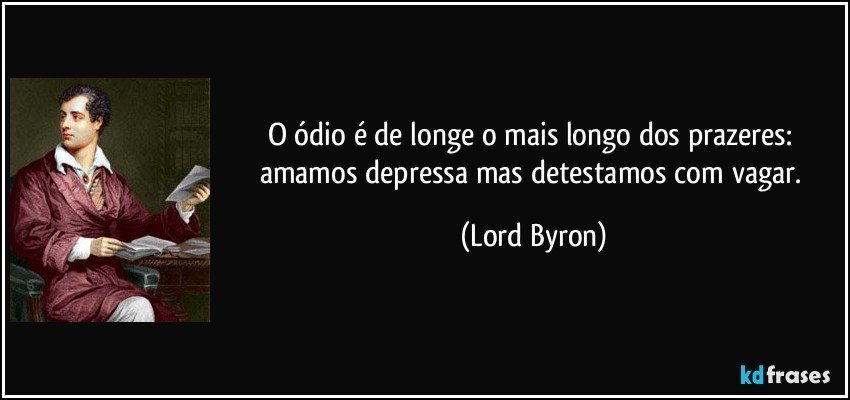 O ódio é de longe o mais longo dos prazeres: amamos depressa mas detestamos com vagar. (Lord Byron)
