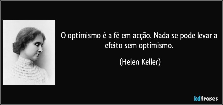 O optimismo é a fé em acção. Nada se pode levar a efeito sem optimismo. (Helen Keller)