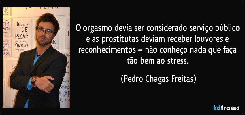 o orgasmo devia ser considerado serviço público e as prostitutas deviam receber louvores e reconhecimentos – não conheço nada que faça tão bem ao stress. (Pedro Chagas Freitas)